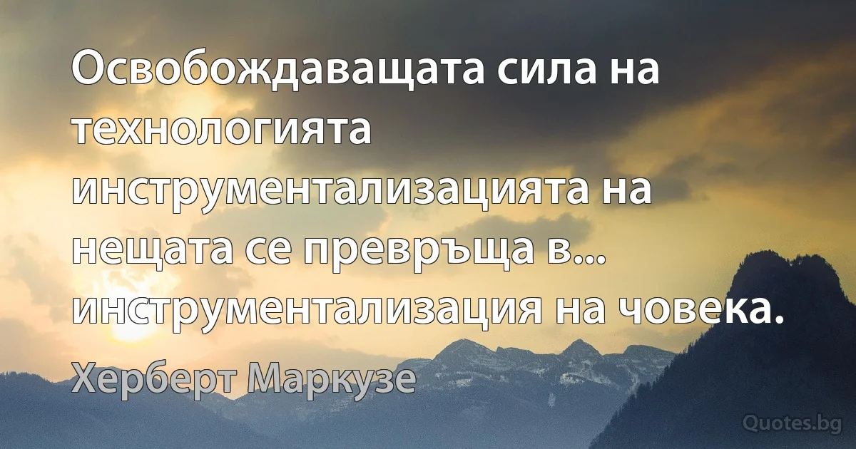 Освобождаващата сила на технологията инструментализацията на нещата се превръща в... инструментализация на човека. (Херберт Маркузе)