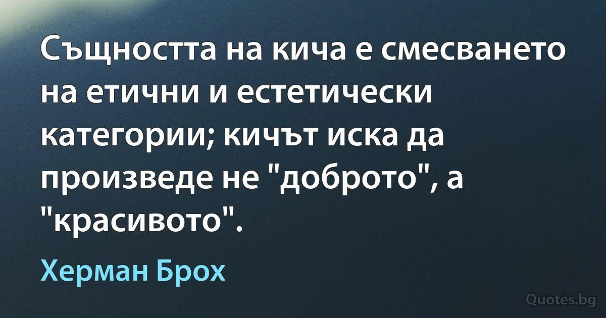 Същността на кича е смесването на етични и естетически категории; кичът иска да произведе не "доброто", а "красивото". (Херман Брох)