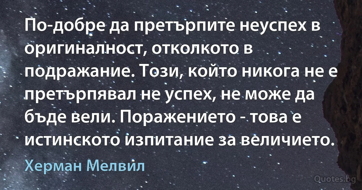 По-добре да претърпите неуспех в оригиналност, отколкото в подражание. Този, който никога не е претърпявал не успех, не може да бъде вели. Поражението - това е истинското изпитание за величието. (Херман Мелвил)