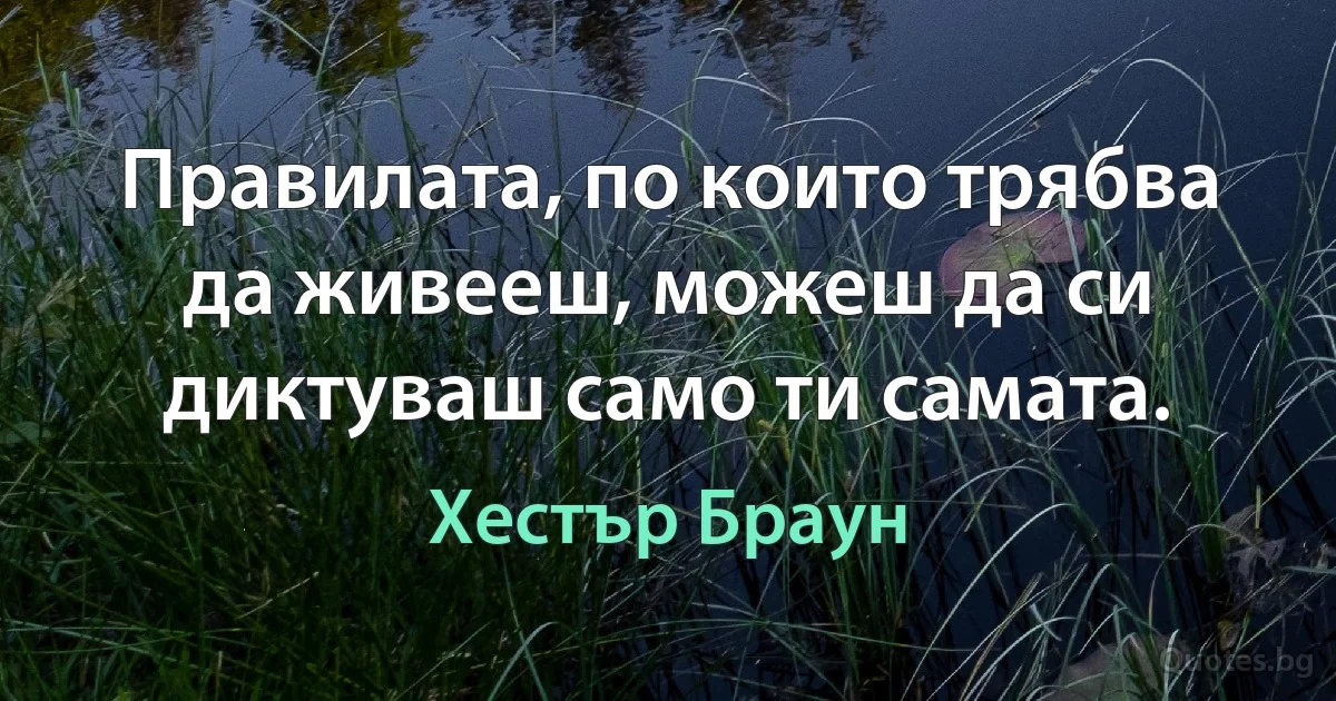 Правилата, по които трябва да живееш, можеш да си диктуваш само ти самата. (Хестър Браун)