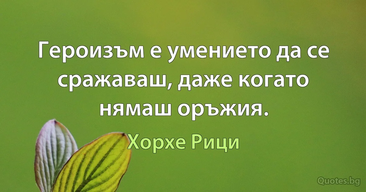 Героизъм е умението да се сражаваш, даже когато нямаш оръжия. (Хорхе Рици)