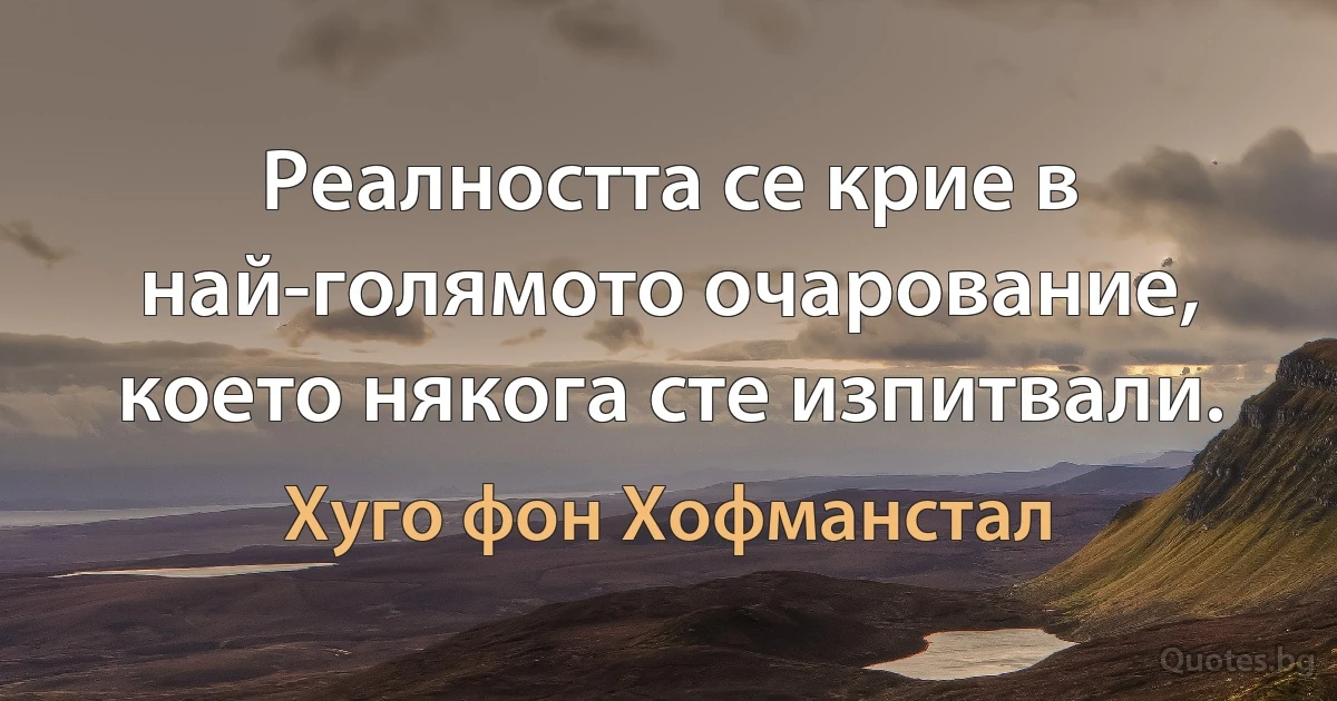 Реалността се крие в най-голямото очарование, което някога сте изпитвали. (Хуго фон Хофманстал)