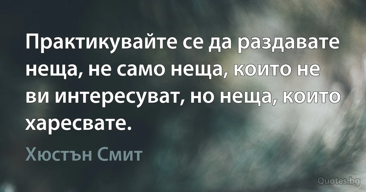 Практикувайте се да раздавате неща, не само неща, които не ви интересуват, но неща, които харесвате. (Хюстън Смит)