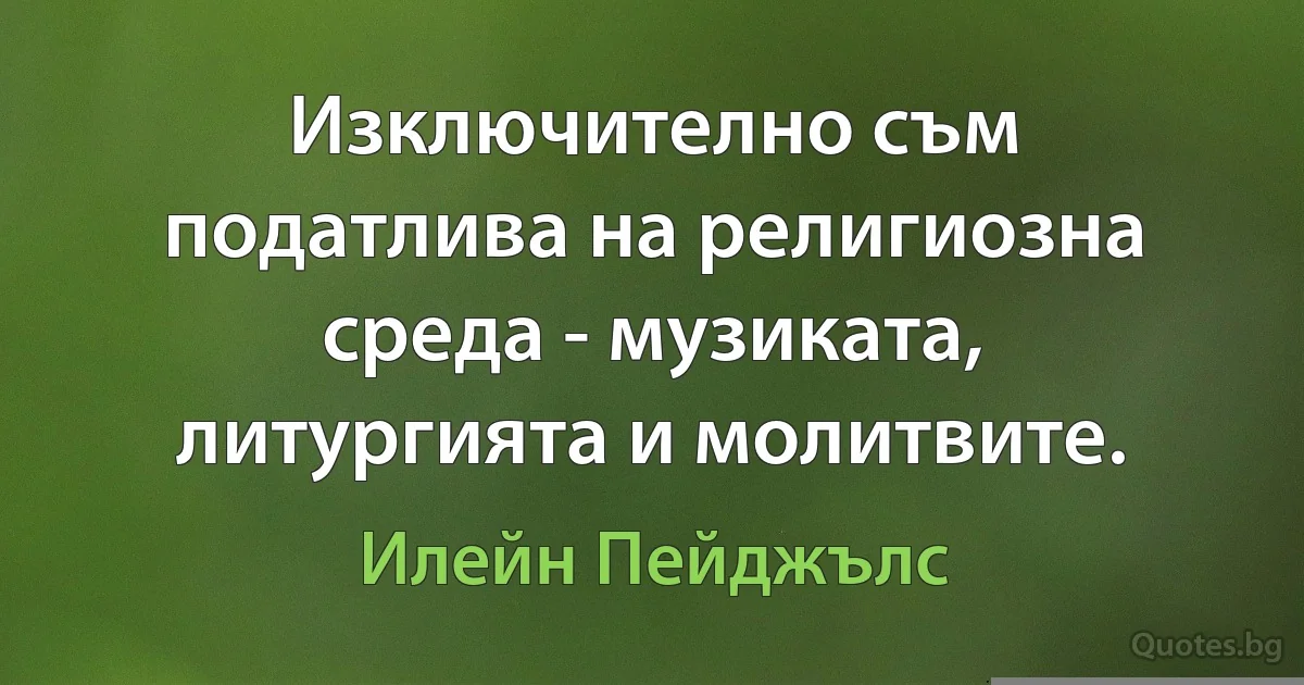 Изключително съм податлива на религиозна среда - музиката, литургията и молитвите. (Илейн Пейджълс)