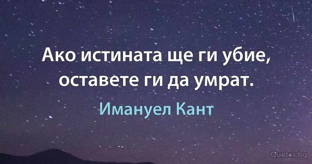 Ако истината ще ги убие, оставете ги да умрат. (Имануел Кант)