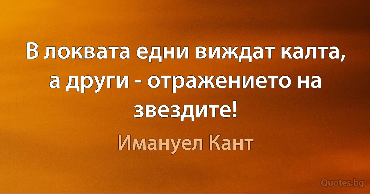 В локвата едни виждат калта, а други - отражението на звездите! (Имануел Кант)