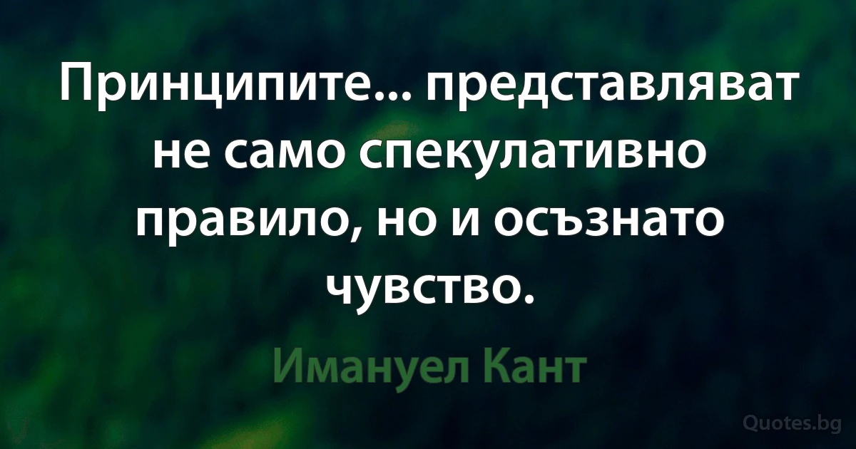 Принципите... представляват не само спекулативно правило, но и осъзнато чувство. (Имануел Кант)