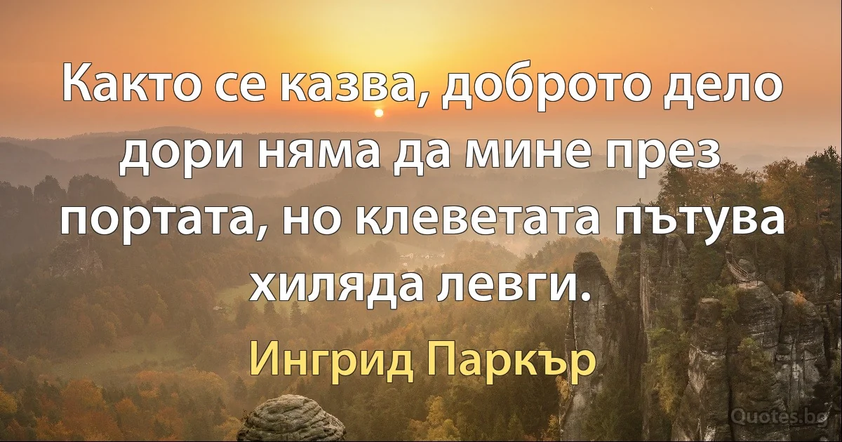 Както се казва, доброто дело дори няма да мине през портата, но клеветата пътува хиляда левги. (Ингрид Паркър)