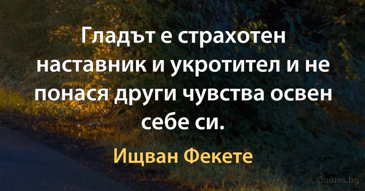 Гладът е страхотен наставник и укротител и не понася други чувства освен себе си. (Ищван Фекете)