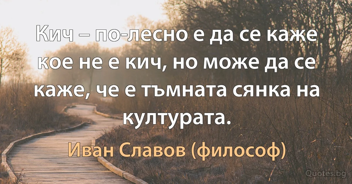 Кич – по-лесно е да се каже кое не е кич, но може да се каже, че е тъмната сянка на културата. (Иван Славов (философ))