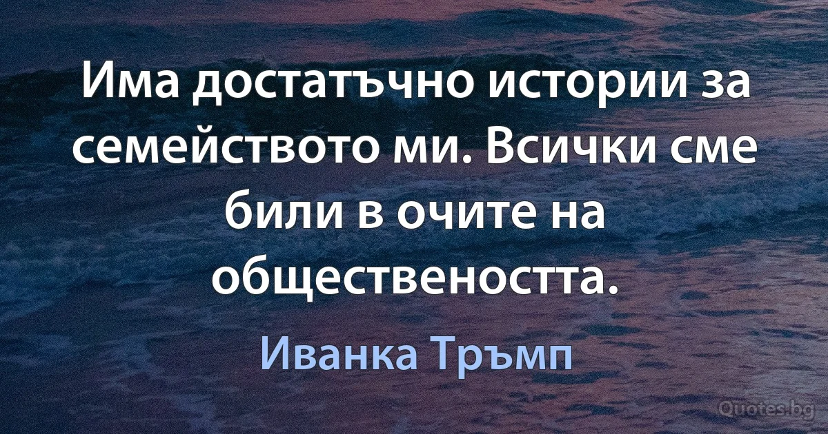 Има достатъчно истории за семейството ми. Всички сме били в очите на обществеността. (Иванка Тръмп)