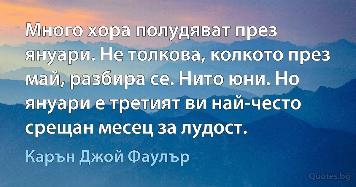 Много хора полудяват през януари. Не толкова, колкото през май, разбира се. Нито юни. Но януари е третият ви най-често срещан месец за лудост. (Карън Джой Фаулър)