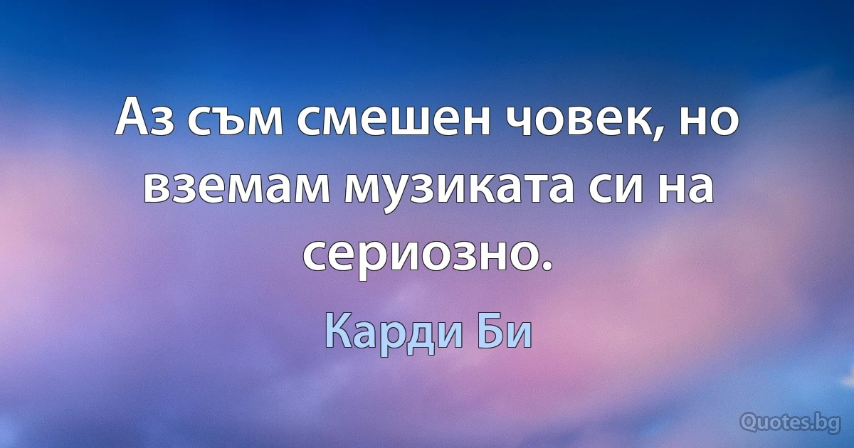 Аз съм смешен човек, но вземам музиката си на сериозно. (Карди Би)