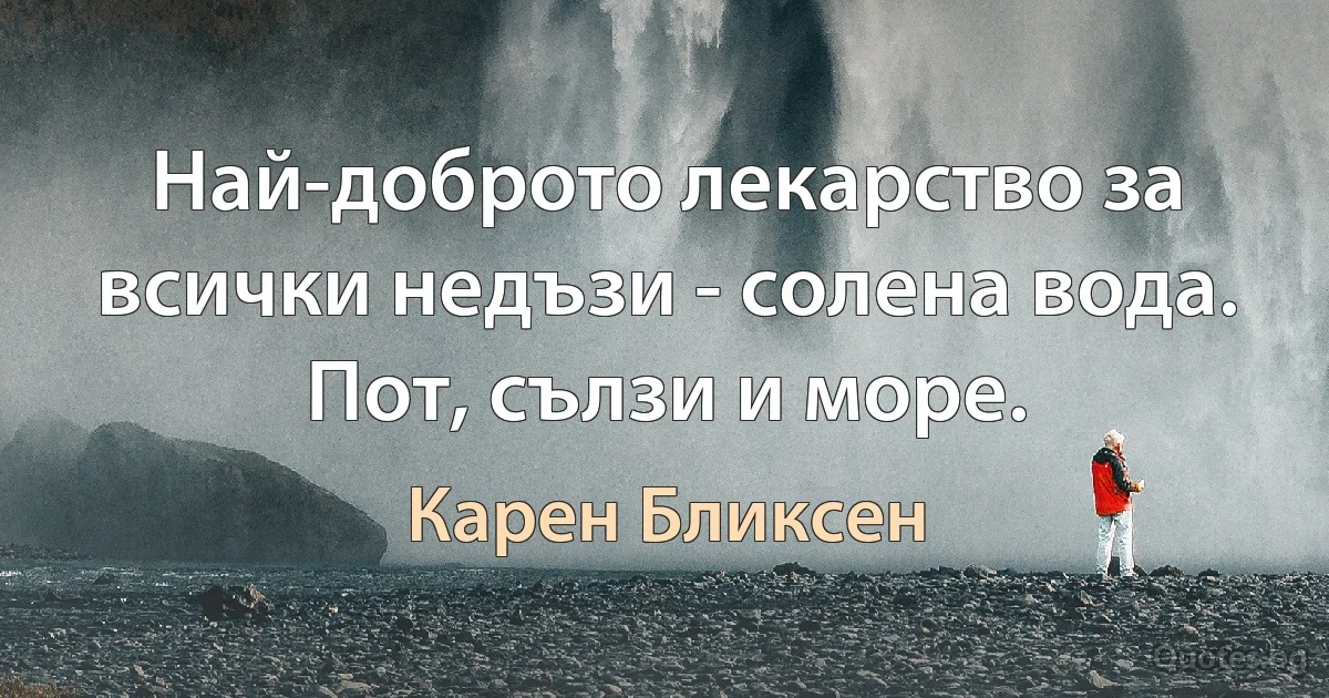 Най-доброто лекарство за всички недъзи - солена вода. Пот, сълзи и море. (Карен Бликсен)