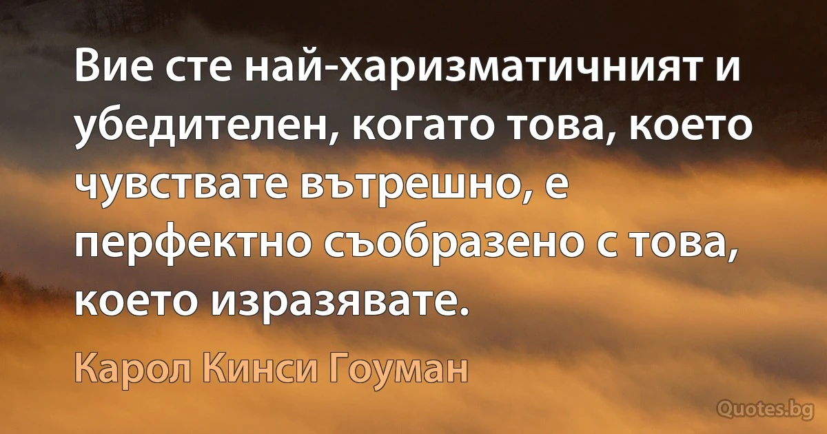 Вие сте най-харизматичният и убедителен, когато това, което чувствате вътрешно, е перфектно съобразено с това, което изразявате. (Карол Кинси Гоуман)