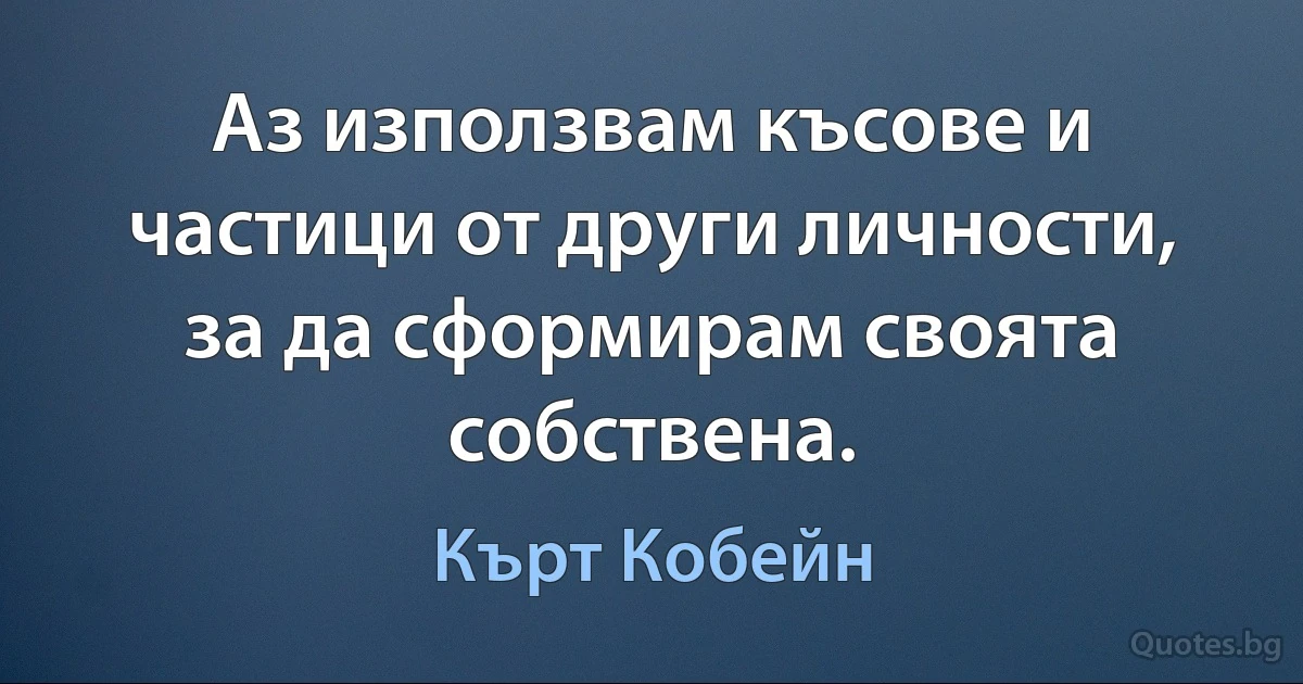 Аз използвам късове и частици от други личности, за да сформирам своята собствена. (Кърт Кобейн)