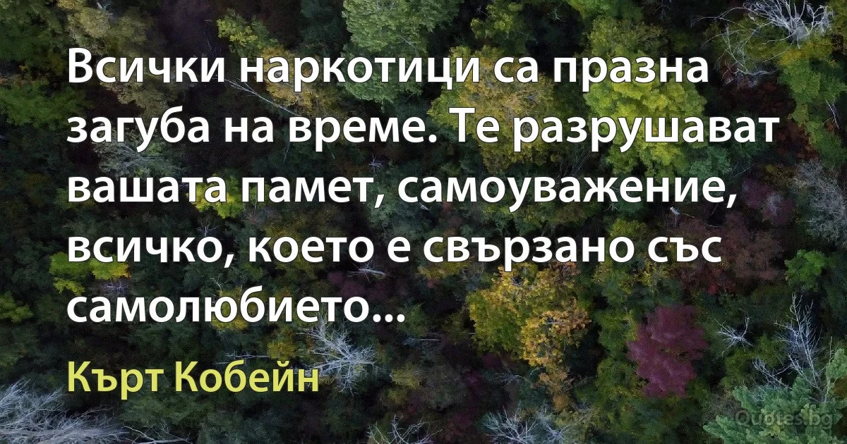 Всички наркотици са празна загуба на време. Те разрушават вашата памет, самоуважение, всичко, което е свързано със самолюбието... (Кърт Кобейн)