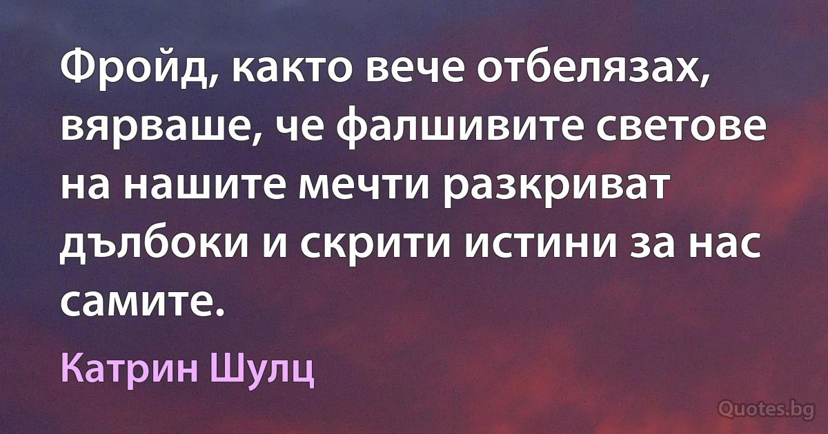 Фройд, както вече отбелязах, вярваше, че фалшивите светове на нашите мечти разкриват дълбоки и скрити истини за нас самите. (Катрин Шулц)