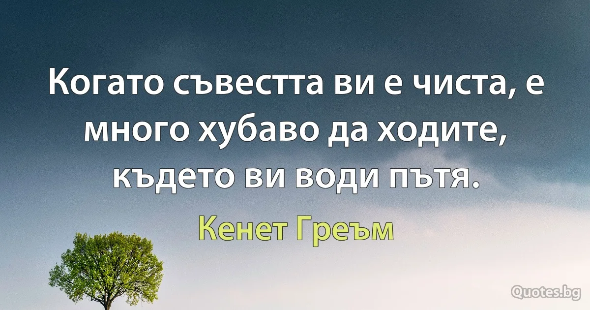 Когато съвестта ви е чиста, е много хубаво да ходите, където ви води пътя. (Кенет Греъм)