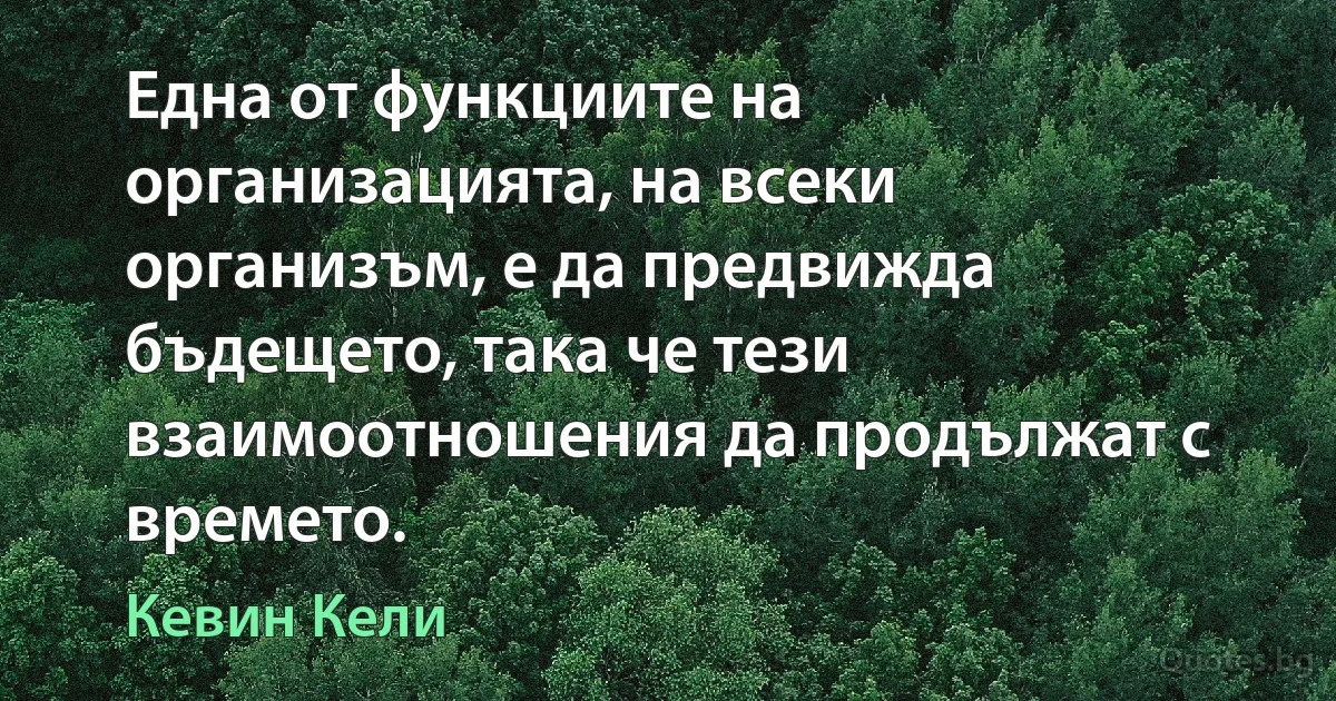 Една от функциите на организацията, на всеки организъм, е да предвижда бъдещето, така че тези взаимоотношения да продължат с времето. (Кевин Кели)