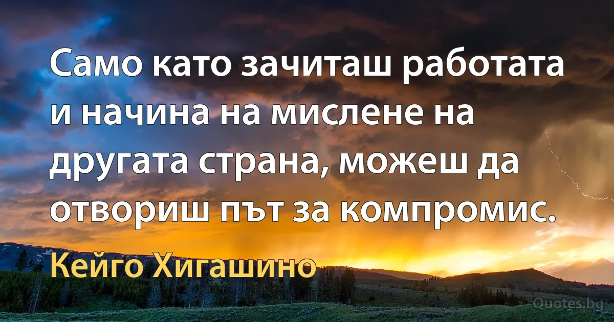 Само като зачиташ работата и начина на мислене на другата страна, можеш да отвориш път за компромис. (Кейго Хигашино)