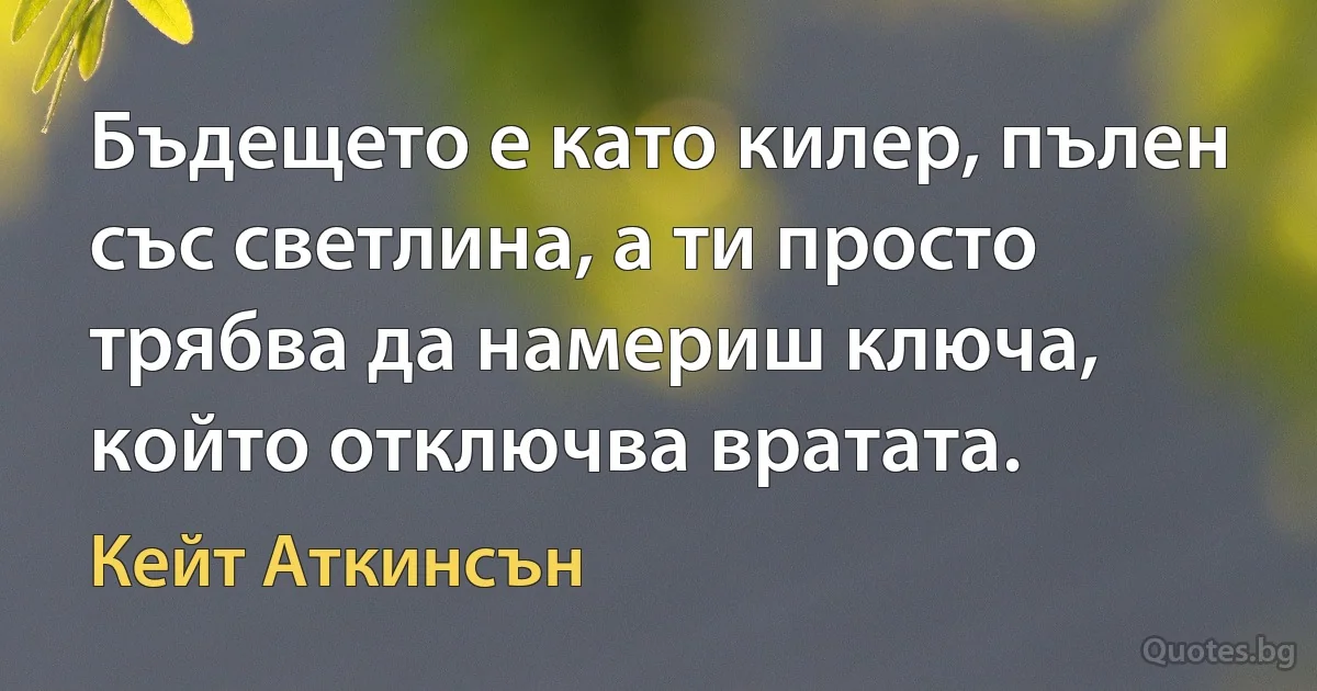 Бъдещето е като килер, пълен със светлина, а ти просто трябва да намериш ключа, който отключва вратата. (Кейт Аткинсън)