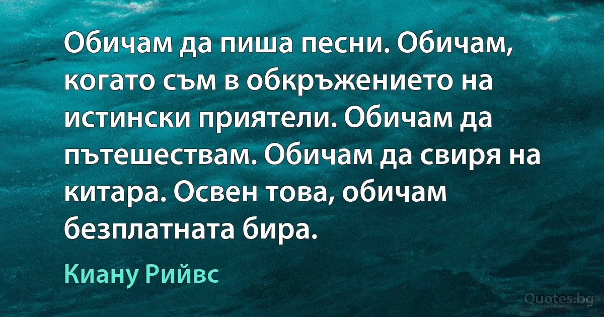 Обичам да пиша песни. Обичам, когато съм в обкръжението на истински приятели. Обичам да пътешествам. Обичам да свиря на китара. Освен това, обичам безплатната бира. (Киану Рийвс)