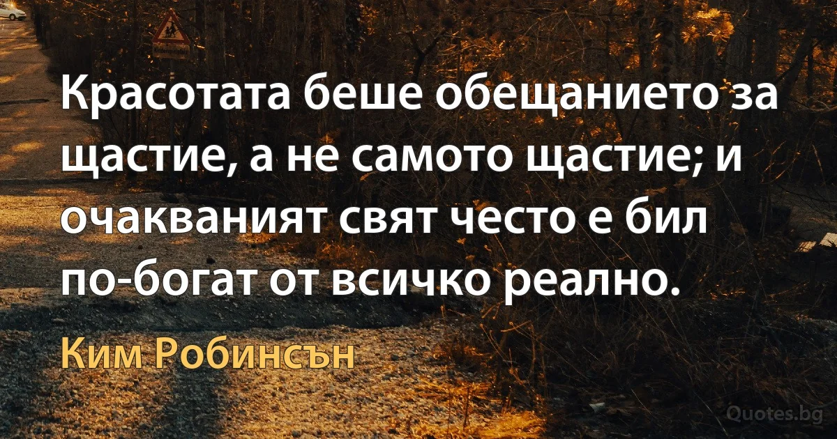 Красотата беше обещанието за щастие, а не самото щастие; и очакваният свят често е бил по-богат от всичко реално. (Ким Робинсън)