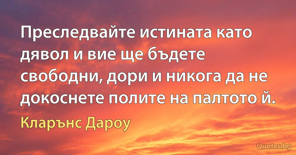 Преследвайте истината като дявол и вие ще бъдете свободни, дори и никога да не докоснете полите на палтото й. (Кларънс Дароу)