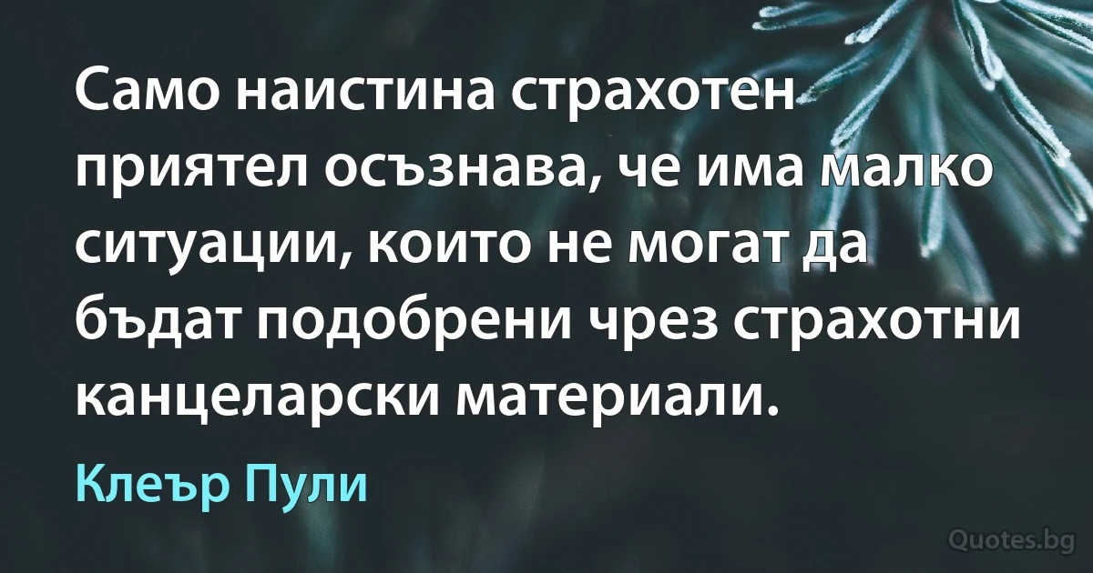 Само наистина страхотен приятел осъзнава, че има малко ситуации, които не могат да бъдат подобрени чрез страхотни канцеларски материали. (Клеър Пули)