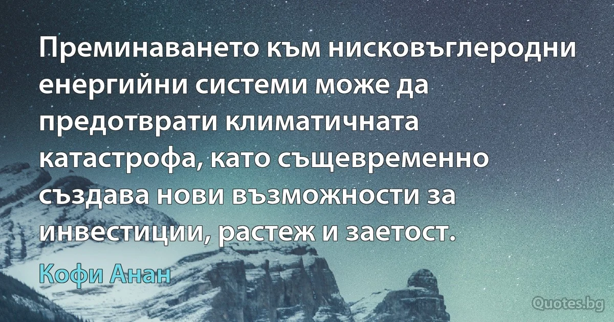 Преминаването към нисковъглеродни енергийни системи може да предотврати климатичната катастрофа, като същевременно създава нови възможности за инвестиции, растеж и заетост. (Кофи Анан)