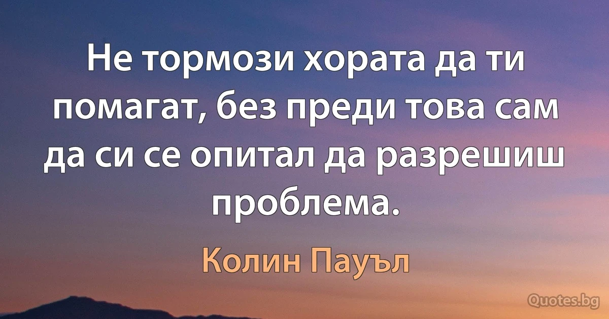 Не тормози хората да ти помагат, без преди това сам да си се опитал да разрешиш проблема. (Колин Пауъл)