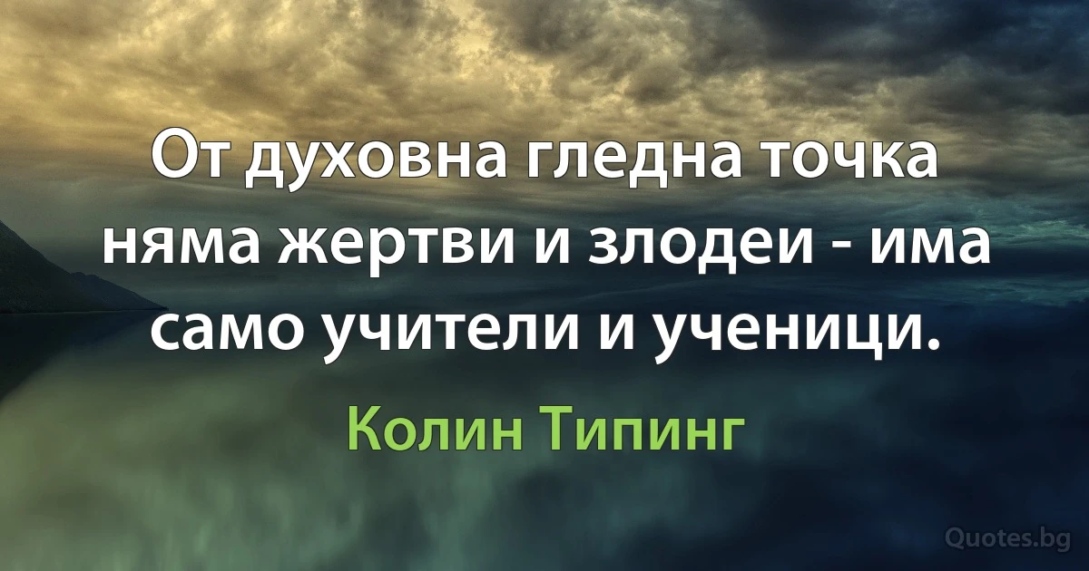 От духовна гледна точка няма жертви и злодеи - има само учители и ученици. (Колин Типинг)