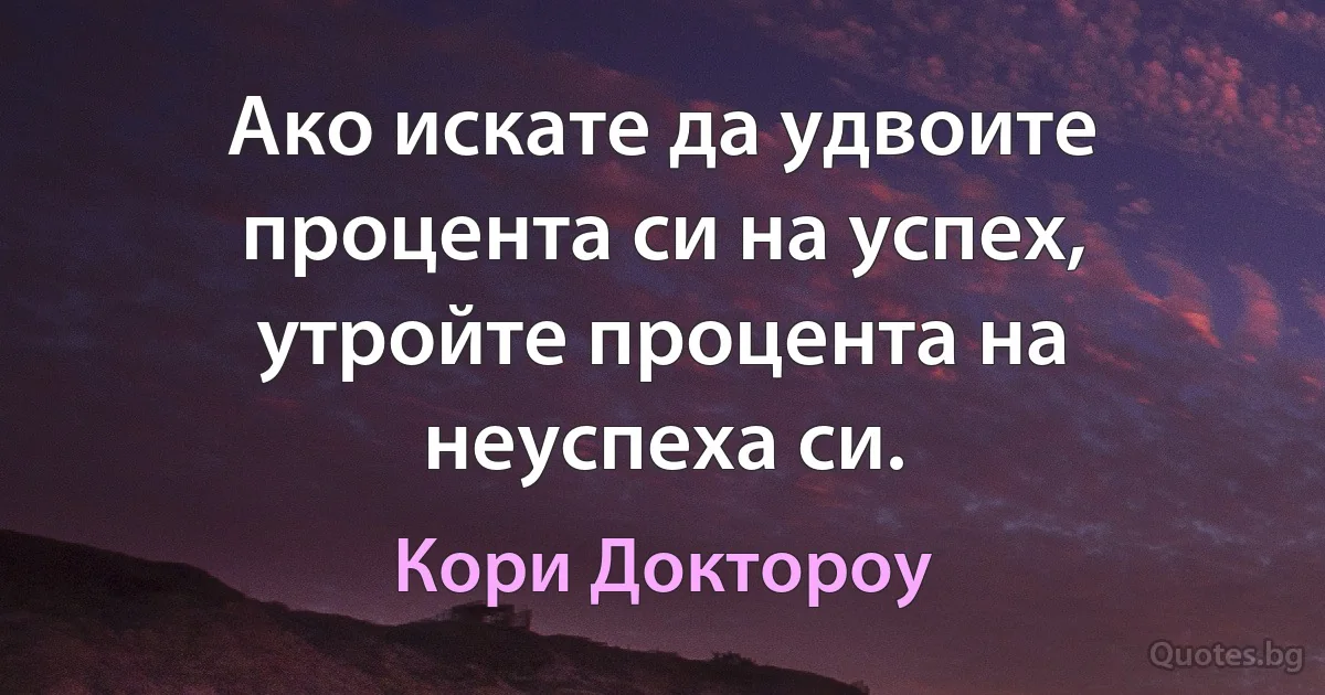 Ако искате да удвоите процента си на успех, утройте процента на неуспеха си. (Кори Доктороу)