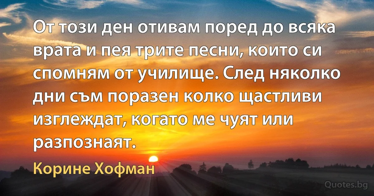 От този ден отивам поред до всяка врата и пея трите песни, които си спомням от училище. След няколко дни съм поразен колко щастливи изглеждат, когато ме чуят или разпознаят. (Корине Хофман)