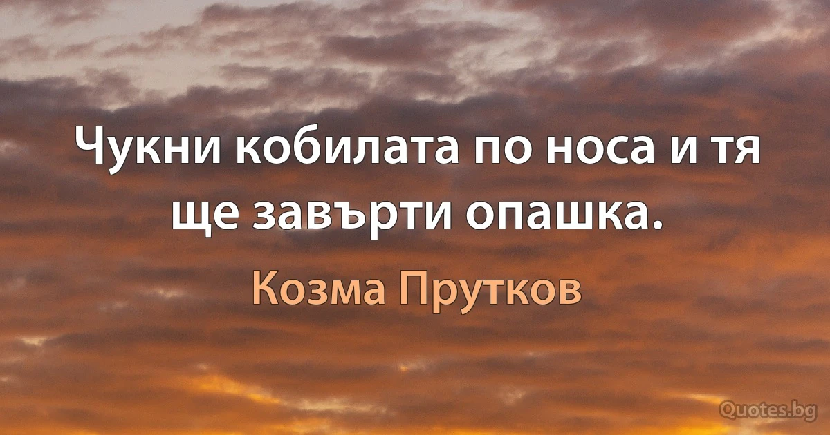 Чукни кобилата по носа и тя ще завърти опашка. (Козма Прутков)