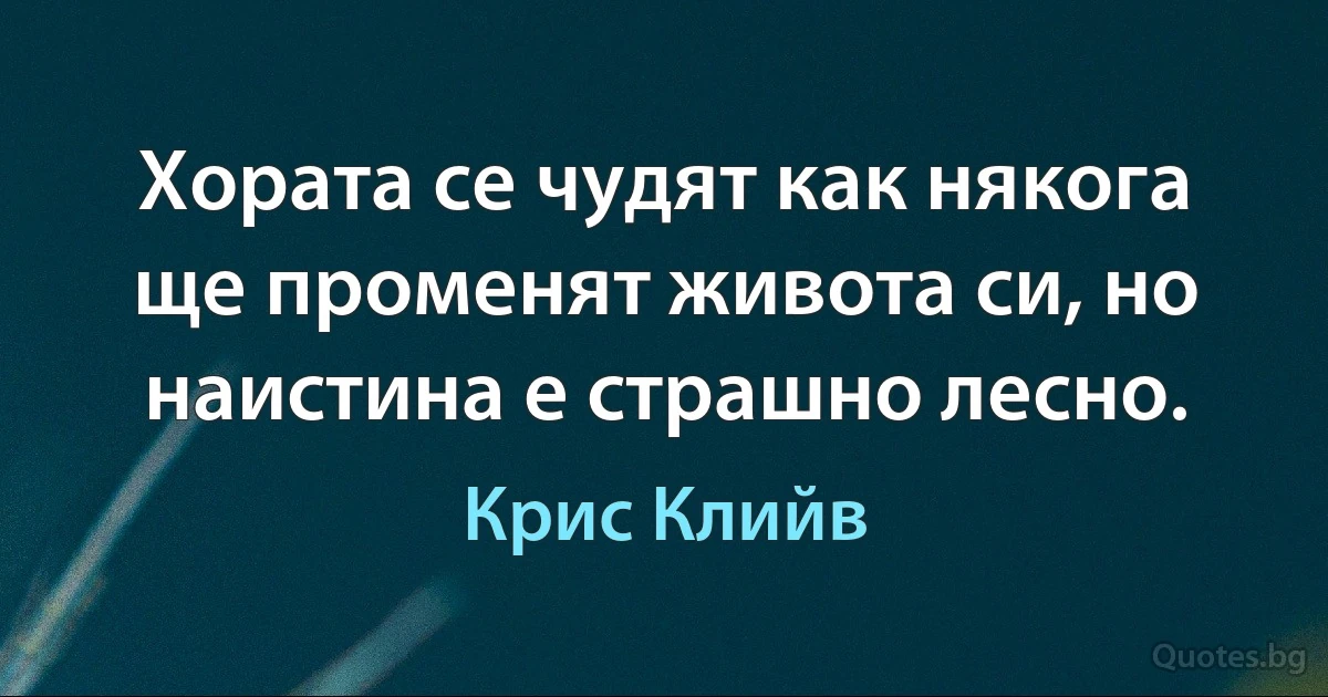 Хората се чудят как някога ще променят живота си, но наистина е страшно лесно. (Крис Клийв)