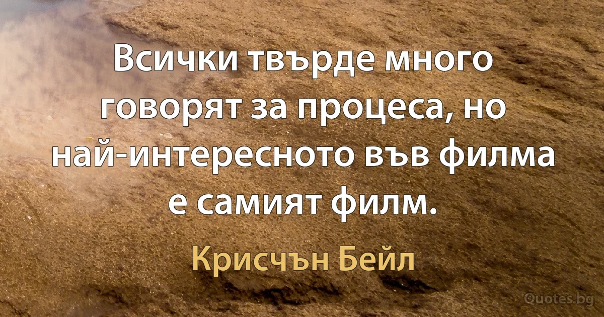 Всички твърде много говорят за процеса, но най-интересното във филма е самият филм. (Крисчън Бейл)