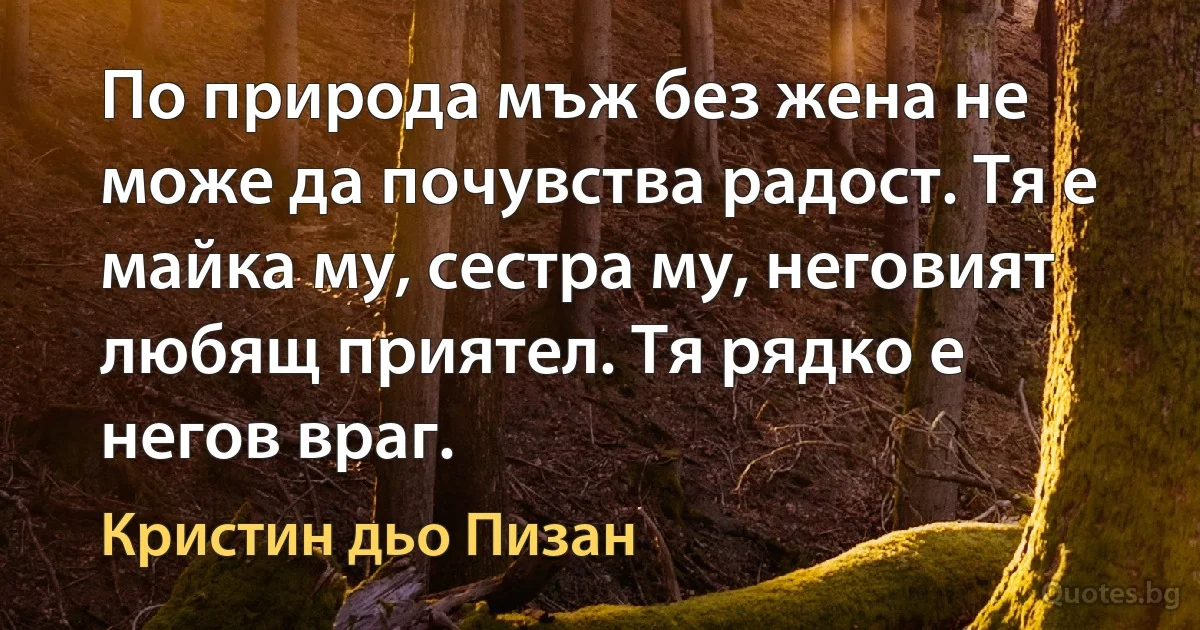 По природа мъж без жена не може да почувства радост. Тя е майка му, сестра му, неговият любящ приятел. Тя рядко е негов враг. (Кристин дьо Пизан)