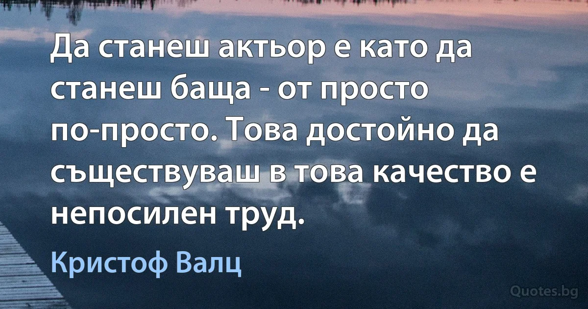 Да станеш актьор е като да станеш баща - от просто по-просто. Това достойно да съществуваш в това качество е непосилен труд. (Кристоф Валц)