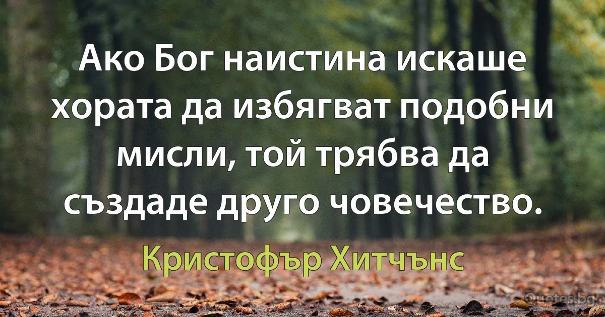 Ако Бог наистина искаше хората да избягват подобни мисли, той трябва да създаде друго човечество. (Кристофър Хитчънс)