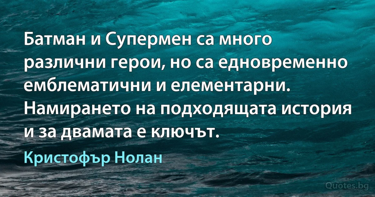 Батман и Супермен са много различни герои, но са едновременно емблематични и елементарни. Намирането на подходящата история и за двамата е ключът. (Кристофър Нолан)