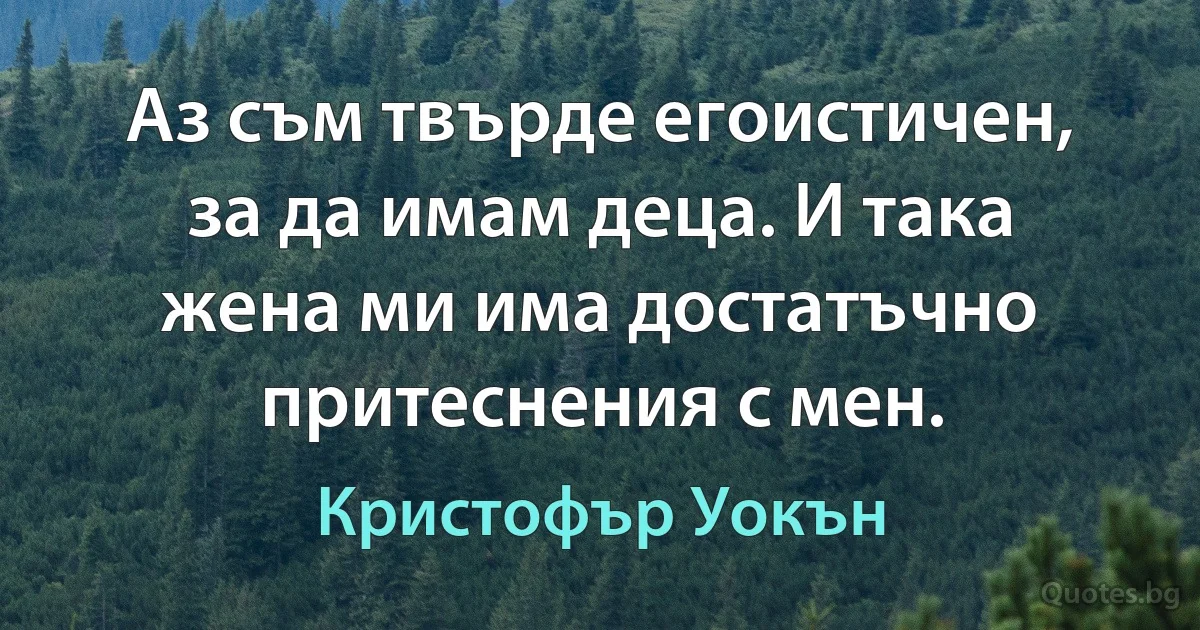 Аз съм твърде егоистичен, за да имам деца. И така жена ми има достатъчно притеснения с мен. (Кристофър Уокън)