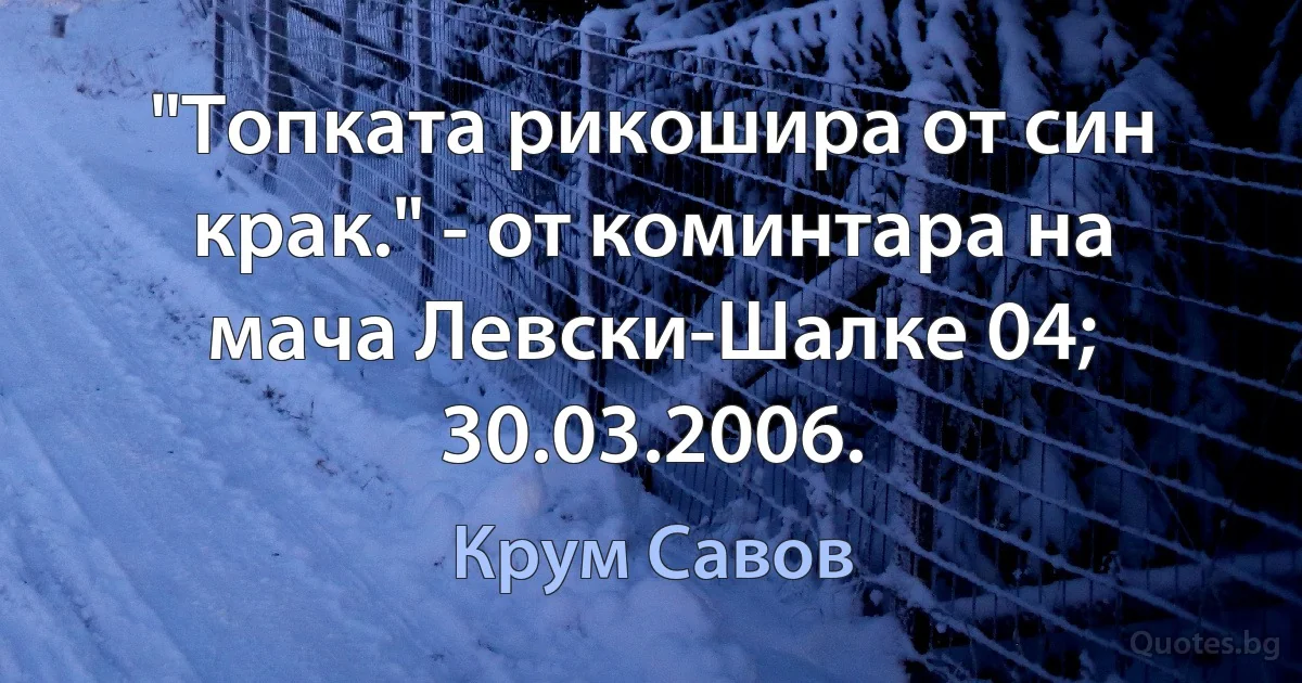 "Топката рикошира от син крак." - от коминтара на мача Левски-Шалке 04; 30.03.2006. (Крум Савов)