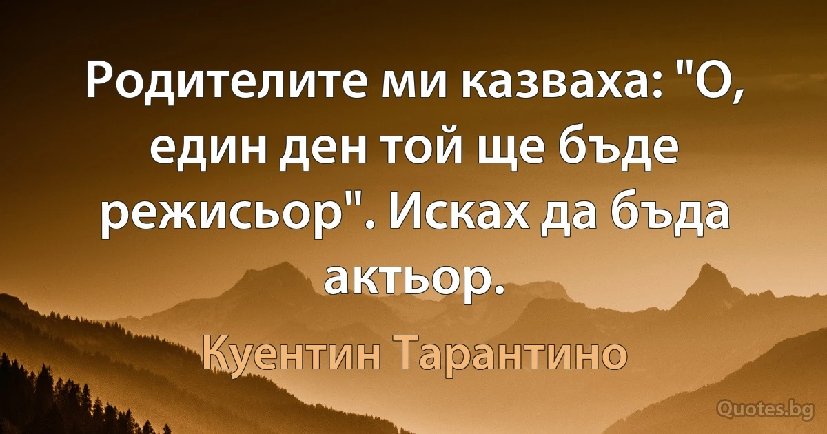 Родителите ми казваха: "О, един ден той ще бъде режисьор". Исках да бъда актьор. (Куентин Тарантино)