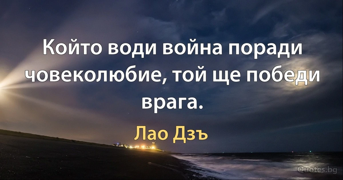 Който води война поради човеколюбие, той ще победи врага. (Лао Дзъ)