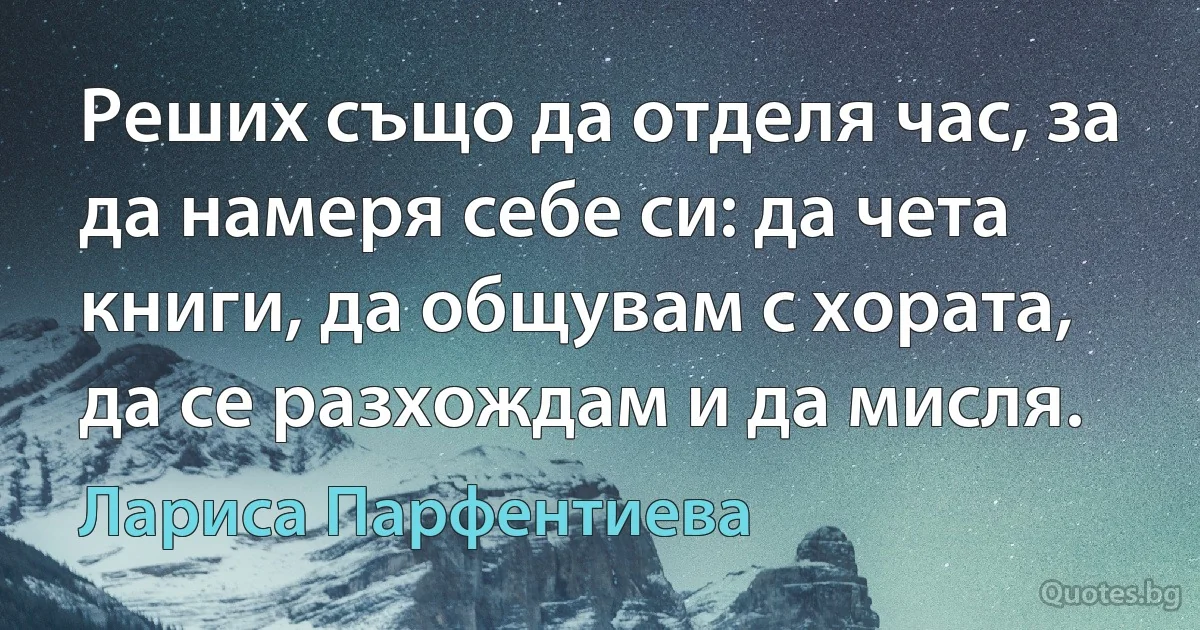 Реших също да отделя час, за да намеря себе си: да чета книги, да общувам с хората, да се разхождам и да мисля. (Лариса Парфентиева)