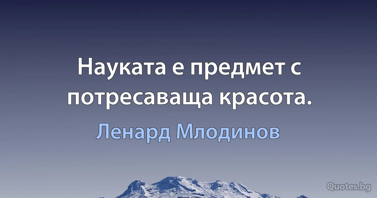 Науката е предмет с потресаваща красота. (Ленард Млодинов)