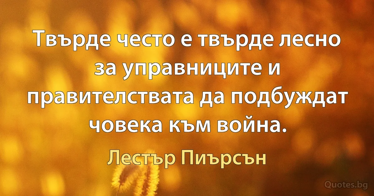 Твърде често е твърде лесно за управниците и правителствата да подбуждат човека към война. (Лестър Пиърсън)