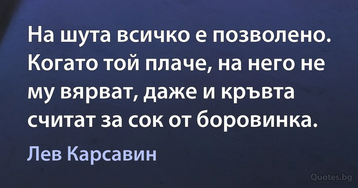 На шута всичко е позволено. Когато той плаче, на него не му вярват, даже и кръвта считат за сок от боровинка. (Лев Карсавин)